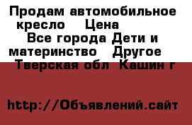 Продам автомобильное кресло  › Цена ­ 8 000 - Все города Дети и материнство » Другое   . Тверская обл.,Кашин г.